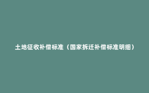 土地征收补偿标准（国家拆迁补偿标准明细）