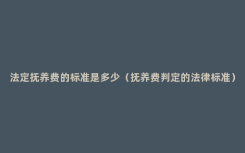 法定抚养费的标准是多少（抚养费判定的法律标准）