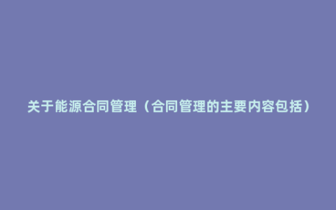 关于能源合同管理（合同管理的主要内容包括）
