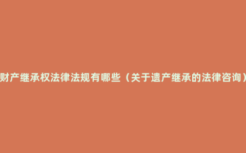 财产继承权法律法规有哪些（关于遗产继承的法律咨询）