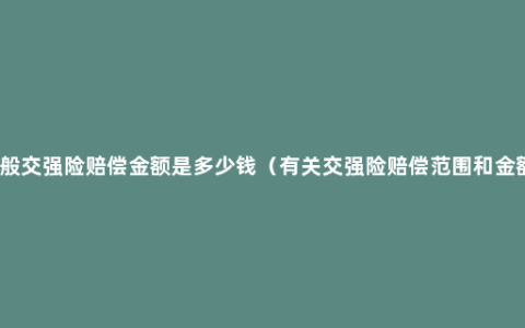 一般交强险赔偿金额是多少钱（有关交强险赔偿范围和金额）