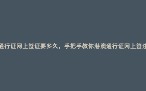 港澳通行证网上签证要多久，手把手教你港澳通行证网上签注流程