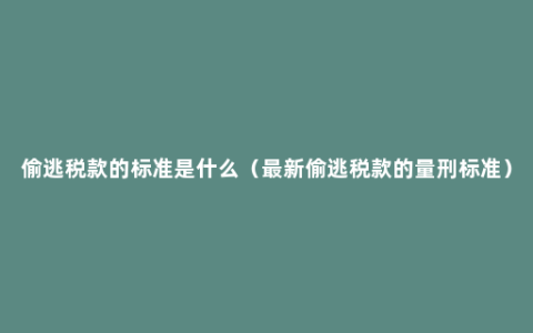 偷逃税款的标准是什么（最新偷逃税款的量刑标准）