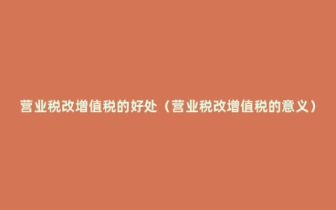 营业税改增值税的好处（营业税改增值税的意义）