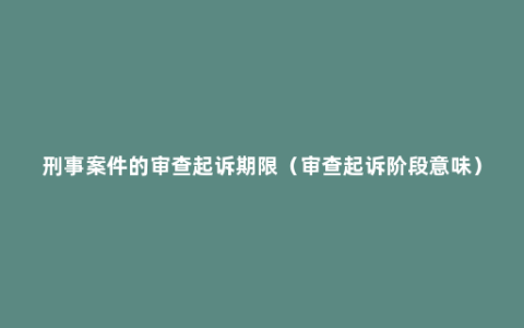 刑事案件的审查起诉期限（审查起诉阶段意味）