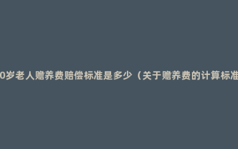 80岁老人赡养费赔偿标准是多少（关于赡养费的计算标准）