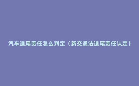 汽车追尾责任怎么判定（新交通法追尾责任认定）
