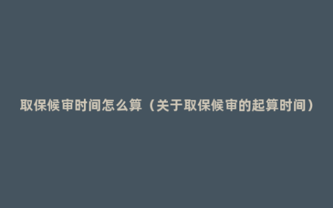 取保候审时间怎么算（关于取保候审的起算时间）