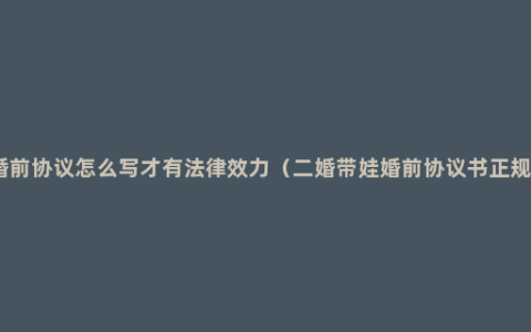二婚婚前协议怎么写才有法律效力（二婚带娃婚前协议书正规范本）