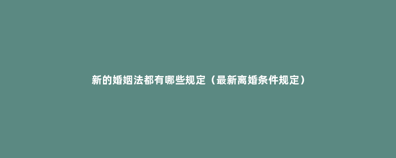 新的婚姻法都有哪些规定（最新离婚条件规定）