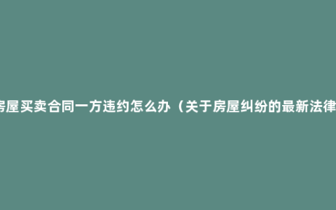 房屋买卖合同一方违约怎么办（关于房屋纠纷的最新法律）