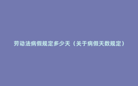 劳动法病假规定多少天（关于病假天数规定）