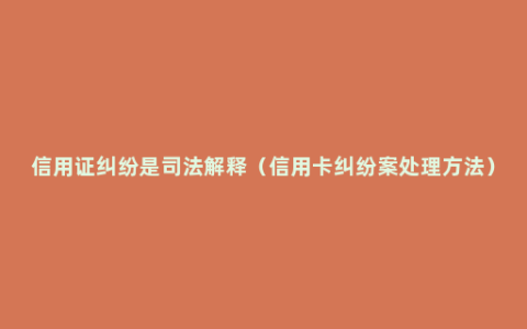 信用证纠纷是司法解释（信用卡纠纷案处理方法）