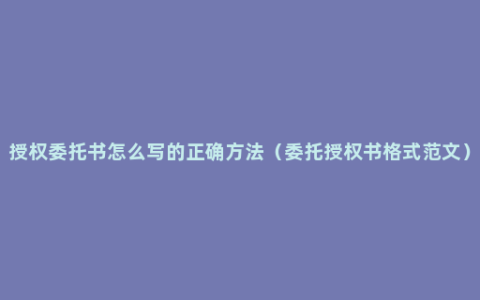 授权委托书怎么写的正确方法（委托授权书格式范文）