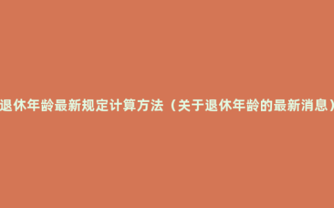 退休年龄最新规定计算方法（关于退休年龄的最新消息）