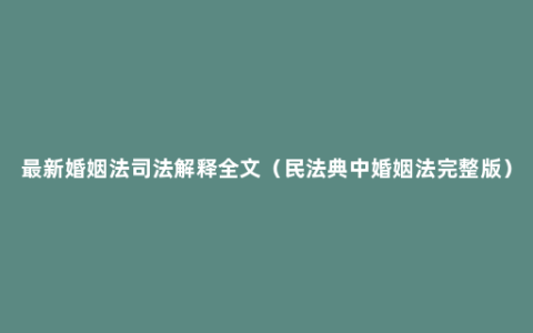 最新婚姻法司法解释全文（民法典中婚姻法完整版）