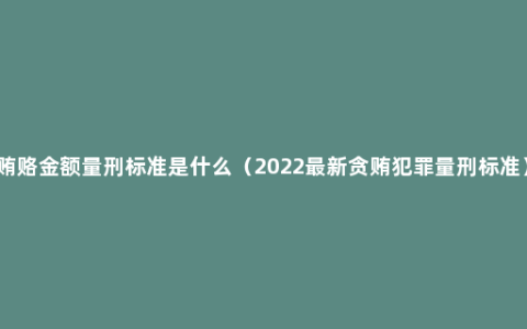 贿赂金额量刑标准是什么（2022最新贪贿犯罪量刑标准）