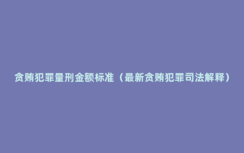 贪贿犯罪量刑金额标准（最新贪贿犯罪司法解释）