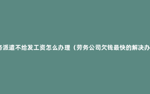劳务派遣不给发工资怎么办理（劳务公司欠钱最快的解决办法）
