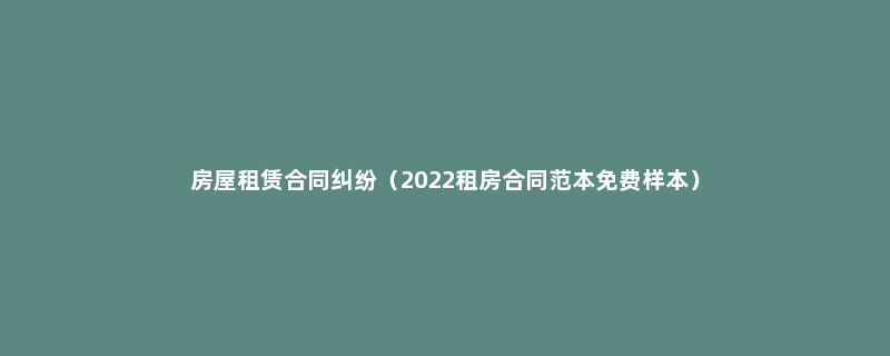 房屋租赁合同纠纷（2022租房合同范本免费样本）
