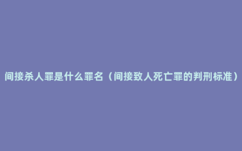 间接杀人罪是什么罪名（间接致人死亡罪的判刑标准）