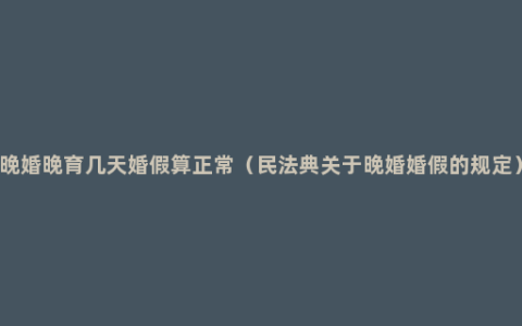 晚婚晚育几天婚假算正常（民法典关于晚婚婚假的规定）