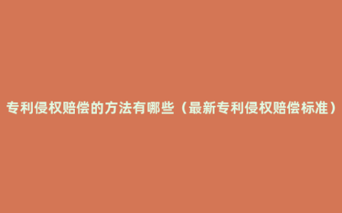 专利侵权赔偿的方法有哪些（最新专利侵权赔偿标准）