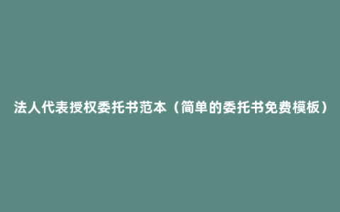 法人代表授权委托书范本（简单的委托书免费模板）