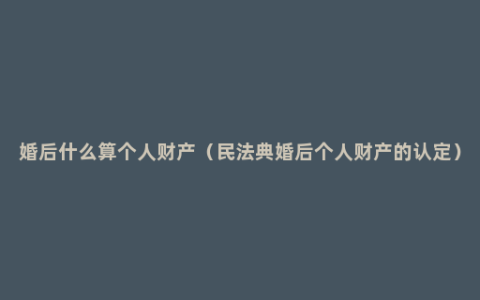 婚后什么算个人财产（民法典婚后个人财产的认定）