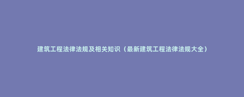 建筑工程法律法规及相关知识（最新建筑工程法律法规大全）