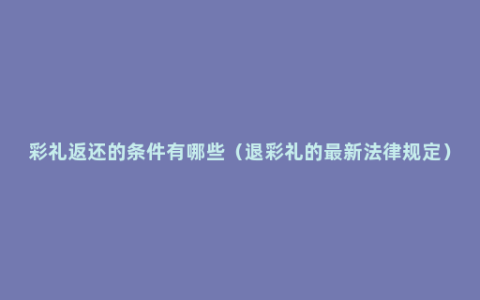 彩礼返还的条件有哪些（退彩礼的最新法律规定）