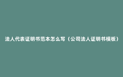 法人代表证明书范本怎么写（公司法人证明书模板）