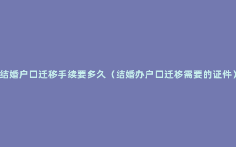 结婚户口迁移手续要多久（结婚办户口迁移需要的证件）