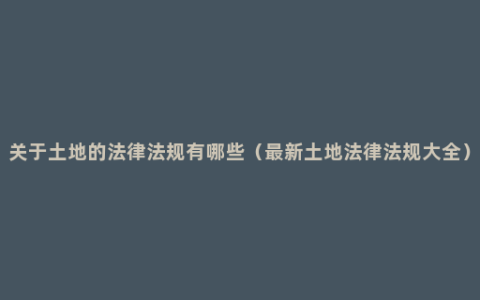 关于土地的法律法规有哪些（最新土地法律法规大全）