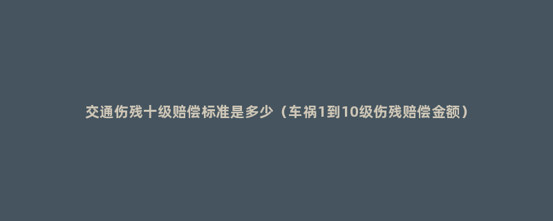 交通伤残十级赔偿标准是多少（车祸1到10级伤残赔偿金额）
