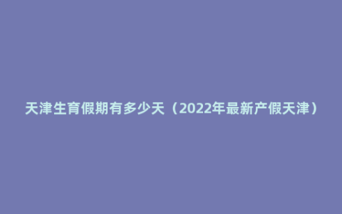 天津生育假期有多少天（2022年最新产假天津）