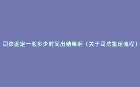 司法鉴定一般多少时间出结果啊（关于司法鉴定流程）