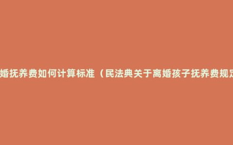 离婚抚养费如何计算标准（民法典关于离婚孩子抚养费规定）