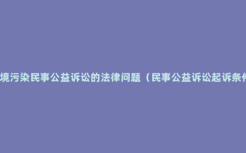 环境污染民事公益诉讼的法律问题（民事公益诉讼起诉条件）
