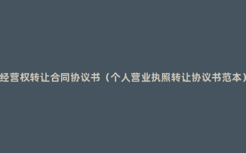 经营权转让合同协议书（个人营业执照转让协议书范本）