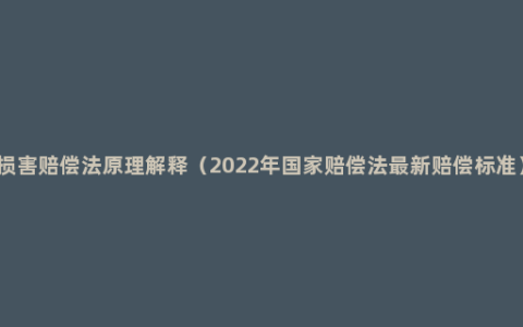损害赔偿法原理解释（2022年国家赔偿法最新赔偿标准）