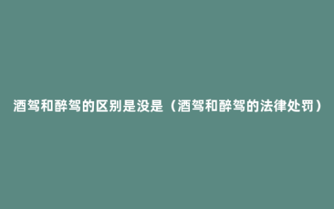 酒驾和醉驾的区别是没是（酒驾和醉驾的法律处罚）