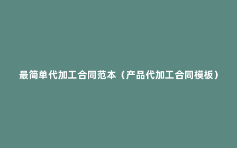 最简单代加工合同范本（产品代加工合同模板）