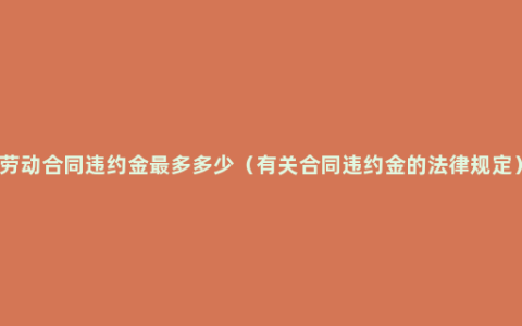 劳动合同违约金最多多少（有关合同违约金的法律规定）