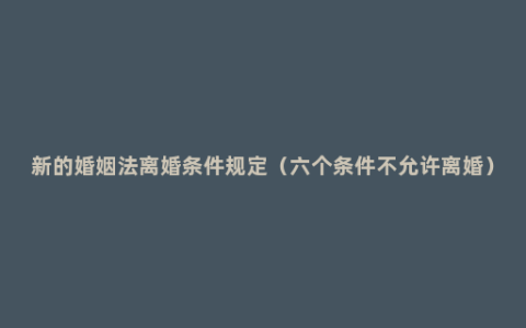新的婚姻法离婚条件规定（六个条件不允许离婚）