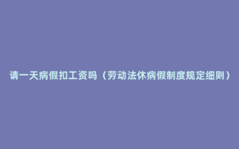 请一天病假扣工资吗（劳动法休病假制度规定细则）