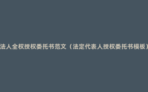 法人全权授权委托书范文（法定代表人授权委托书模板）