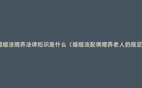 婚姻法赡养法律知识是什么（婚姻法配偶赡养老人的规定）