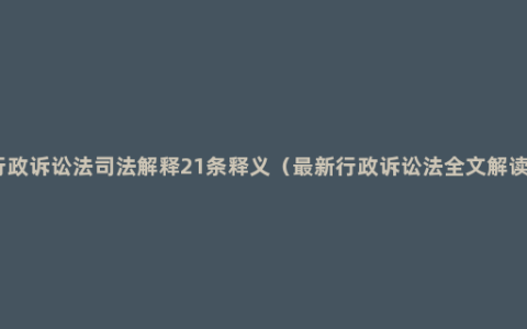 行政诉讼法司法解释21条释义（最新行政诉讼法全文解读）