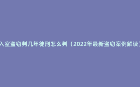 入室盗窃判几年徒刑怎么判（2022年最新盗窃案例解读）